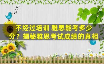 不经过培训 雅思能考多少分？揭秘雅思考试成绩的真相